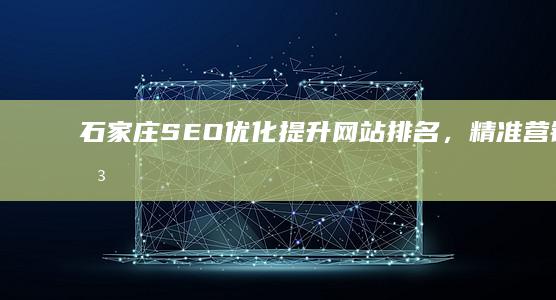 石家庄SEO优化：提升网站排名，精准营销的关键策略