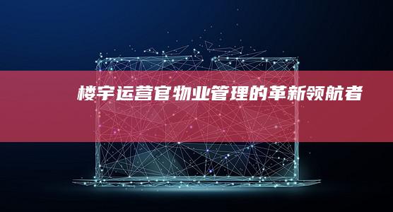 楼宇运营官：物业管理的革新领航者