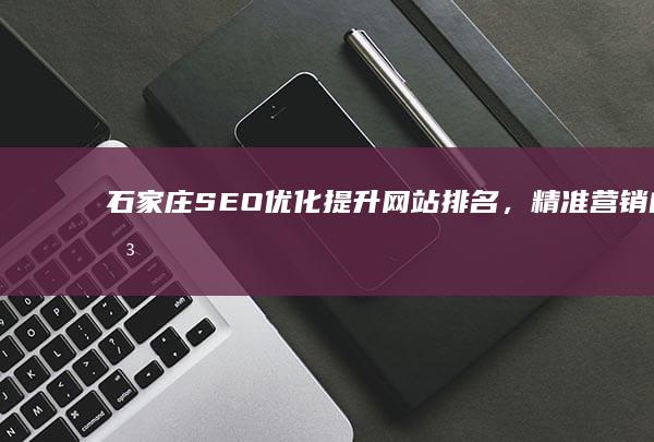 石家庄SEO优化：提升网站排名，精准营销的关键策略